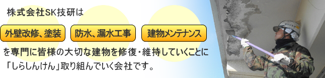 株式会社SK技研は外壁改修、塗装・防水、漏水工事・建物メンテナンスを専門に皆様の大切な建物を修復・維持していくことに「しらしんけん」取り組んでいく会社です。
